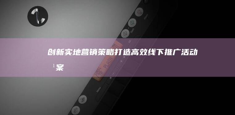 创新实地营销策略：打造高效线下推广活动方案