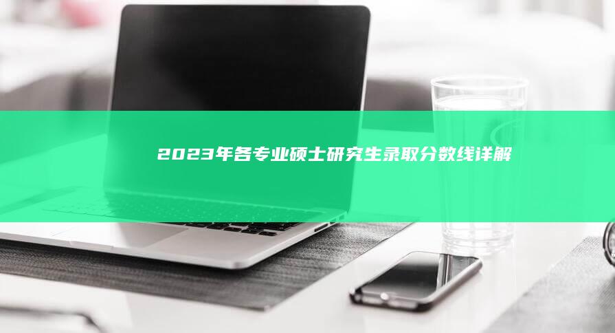 2023年各专业硕士研究生录取分数线详解